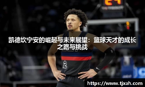 凯德坎宁安的崛起与未来展望：篮球天才的成长之路与挑战