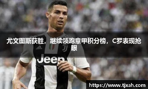 尤文图斯获胜，继续领跑意甲积分榜，C罗表现抢眼