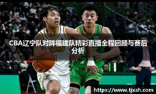 CBA辽宁队对阵福建队精彩直播全程回顾与赛后分析