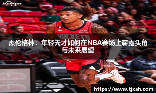 杰伦格林：年轻天才如何在NBA赛场上崭露头角与未来展望